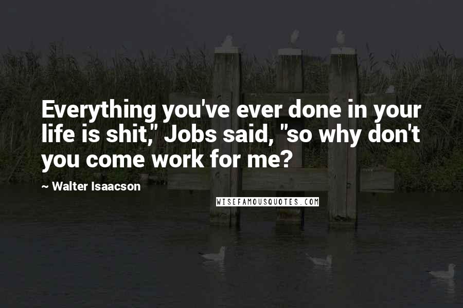 Walter Isaacson Quotes: Everything you've ever done in your life is shit," Jobs said, "so why don't you come work for me?