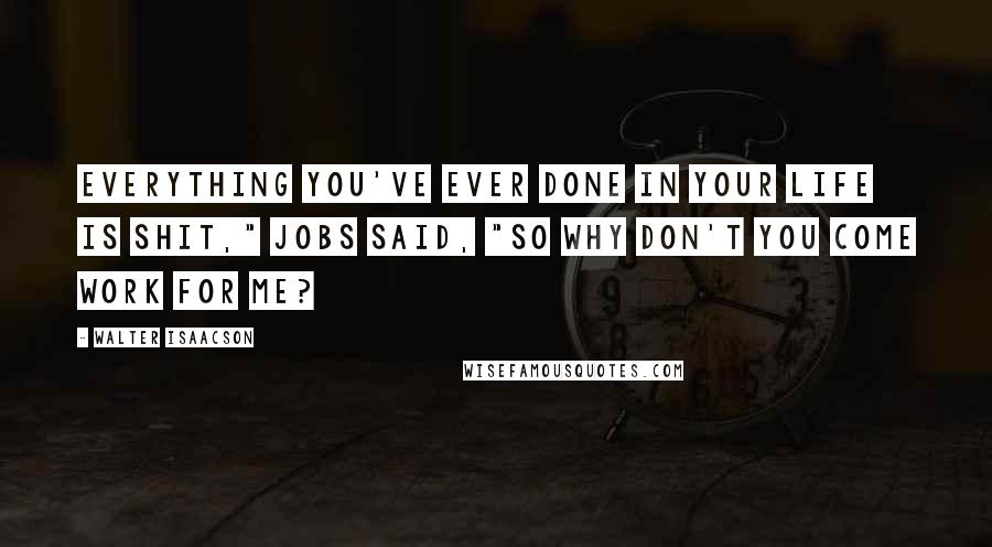 Walter Isaacson Quotes: Everything you've ever done in your life is shit," Jobs said, "so why don't you come work for me?