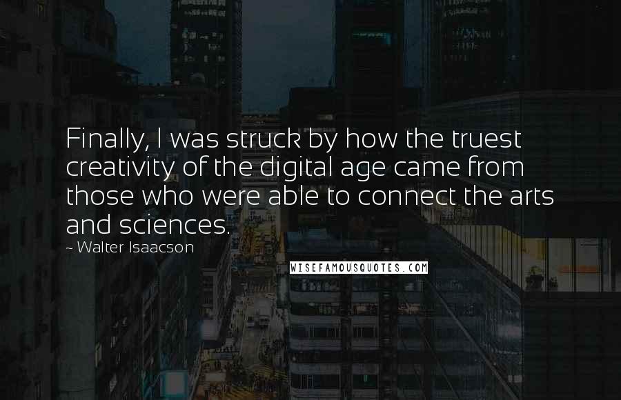 Walter Isaacson Quotes: Finally, I was struck by how the truest creativity of the digital age came from those who were able to connect the arts and sciences.