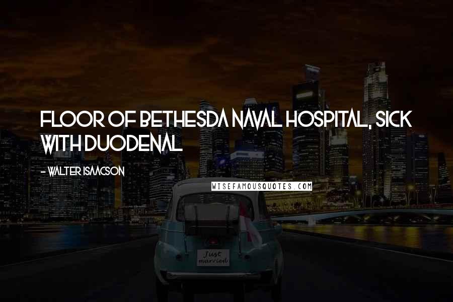 Walter Isaacson Quotes: floor of Bethesda Naval Hospital, sick with duodenal