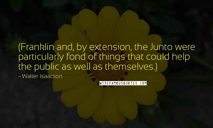 Walter Isaacson Quotes: (Franklin and, by extension, the Junto were particularly fond of things that could help the public as well as themselves.)