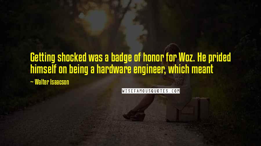 Walter Isaacson Quotes: Getting shocked was a badge of honor for Woz. He prided himself on being a hardware engineer, which meant