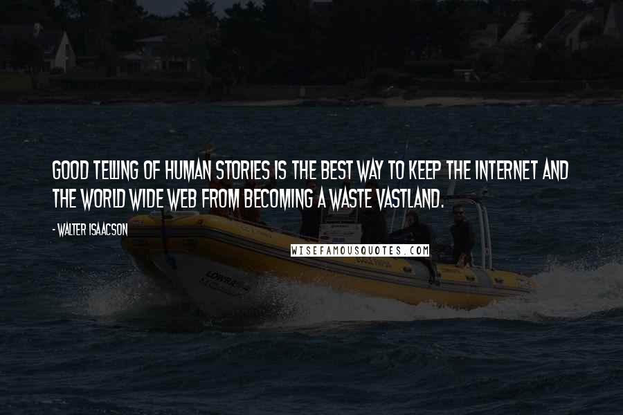 Walter Isaacson Quotes: Good telling of human stories is the best way to keep the Internet and the World Wide Web from becoming a waste vastland.