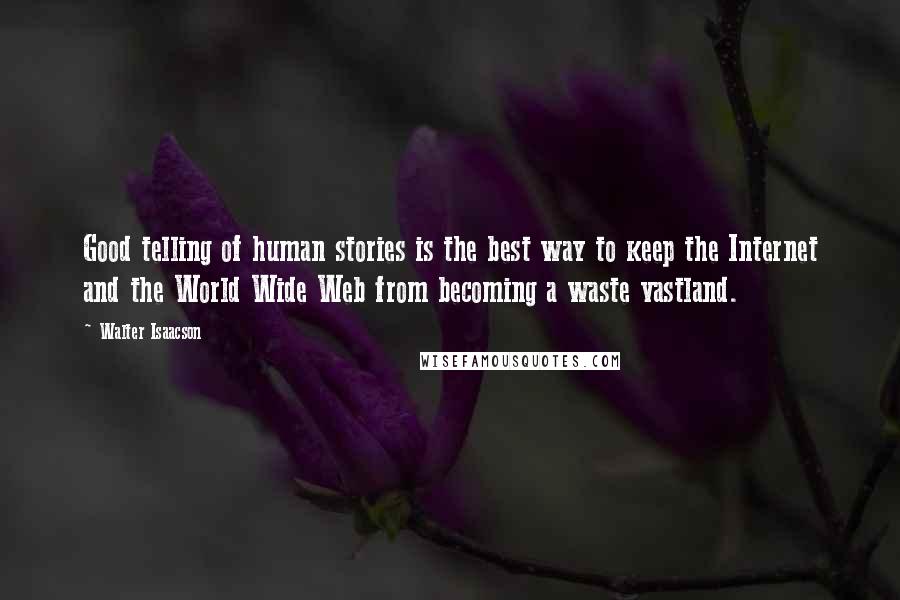 Walter Isaacson Quotes: Good telling of human stories is the best way to keep the Internet and the World Wide Web from becoming a waste vastland.