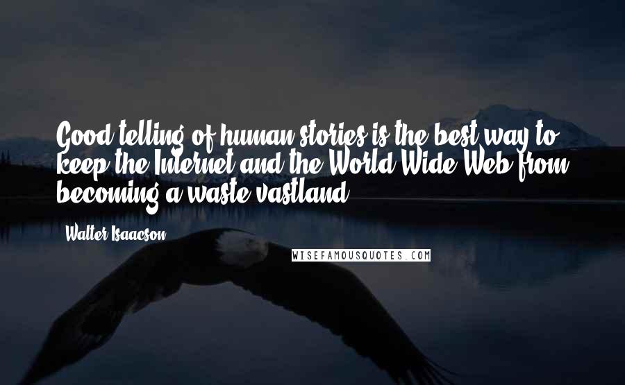 Walter Isaacson Quotes: Good telling of human stories is the best way to keep the Internet and the World Wide Web from becoming a waste vastland.