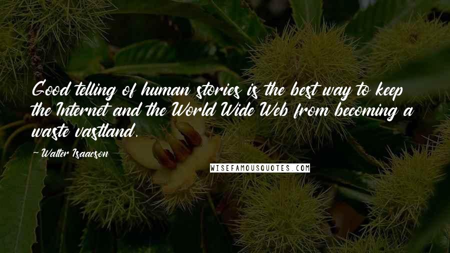 Walter Isaacson Quotes: Good telling of human stories is the best way to keep the Internet and the World Wide Web from becoming a waste vastland.