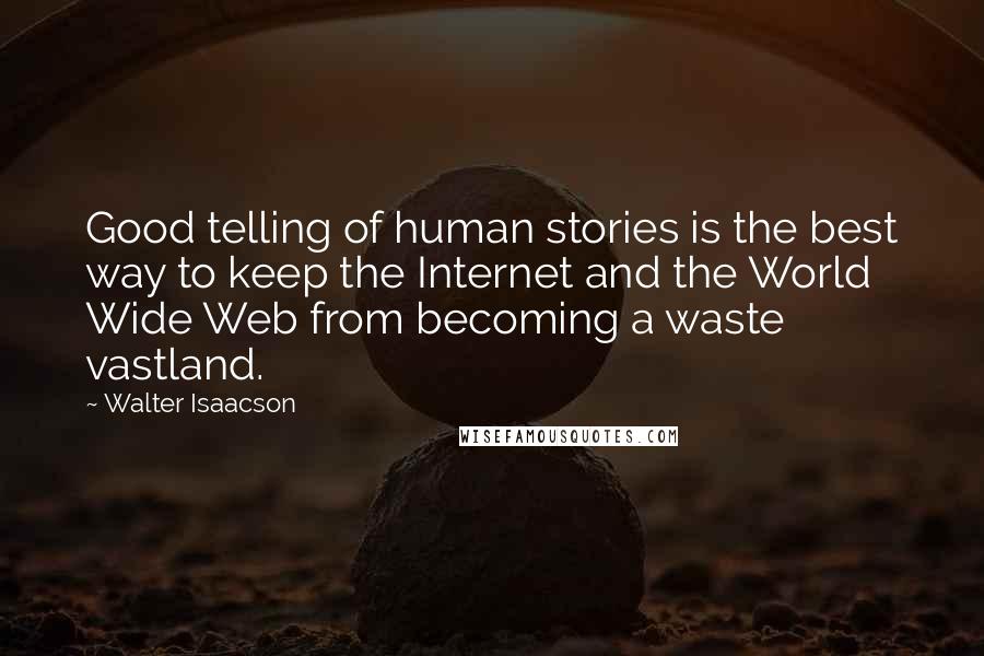 Walter Isaacson Quotes: Good telling of human stories is the best way to keep the Internet and the World Wide Web from becoming a waste vastland.