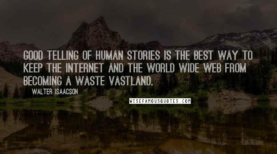 Walter Isaacson Quotes: Good telling of human stories is the best way to keep the Internet and the World Wide Web from becoming a waste vastland.