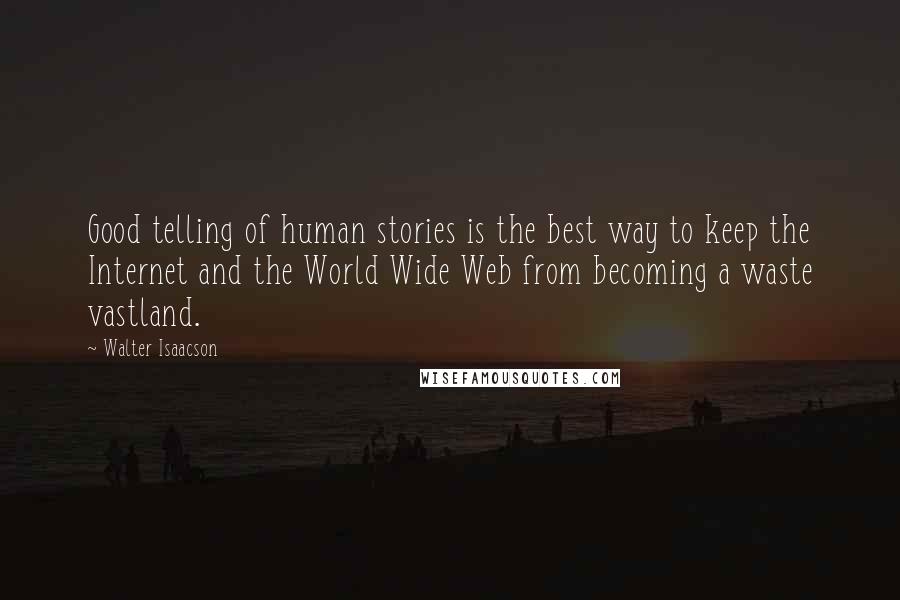 Walter Isaacson Quotes: Good telling of human stories is the best way to keep the Internet and the World Wide Web from becoming a waste vastland.