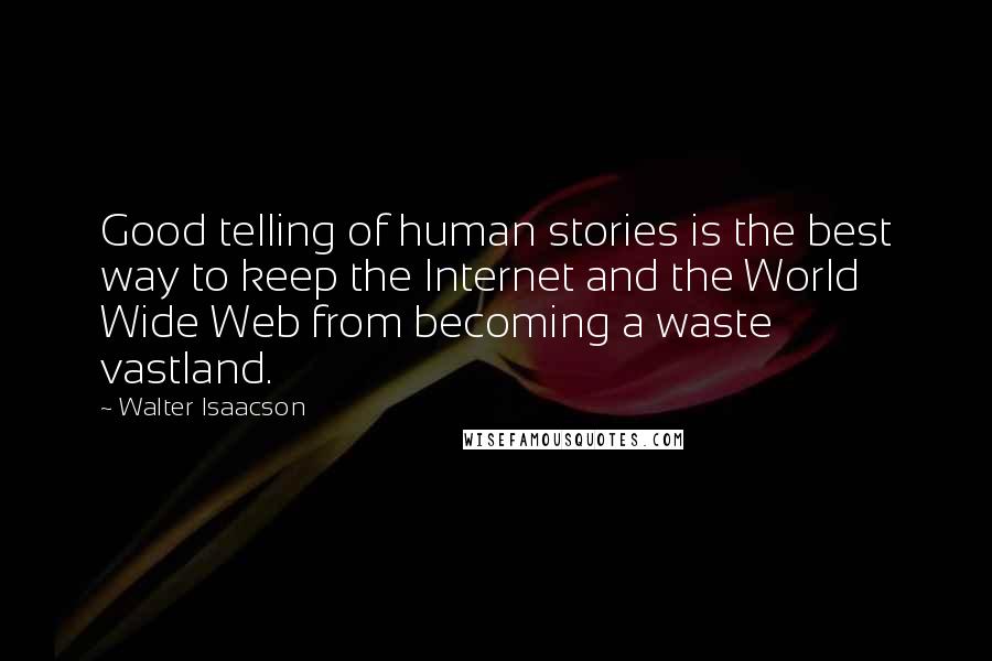 Walter Isaacson Quotes: Good telling of human stories is the best way to keep the Internet and the World Wide Web from becoming a waste vastland.