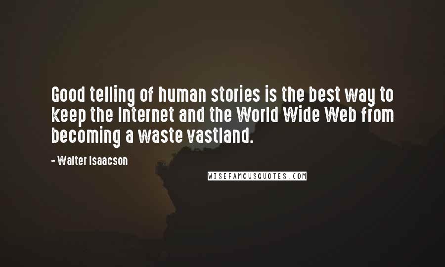 Walter Isaacson Quotes: Good telling of human stories is the best way to keep the Internet and the World Wide Web from becoming a waste vastland.