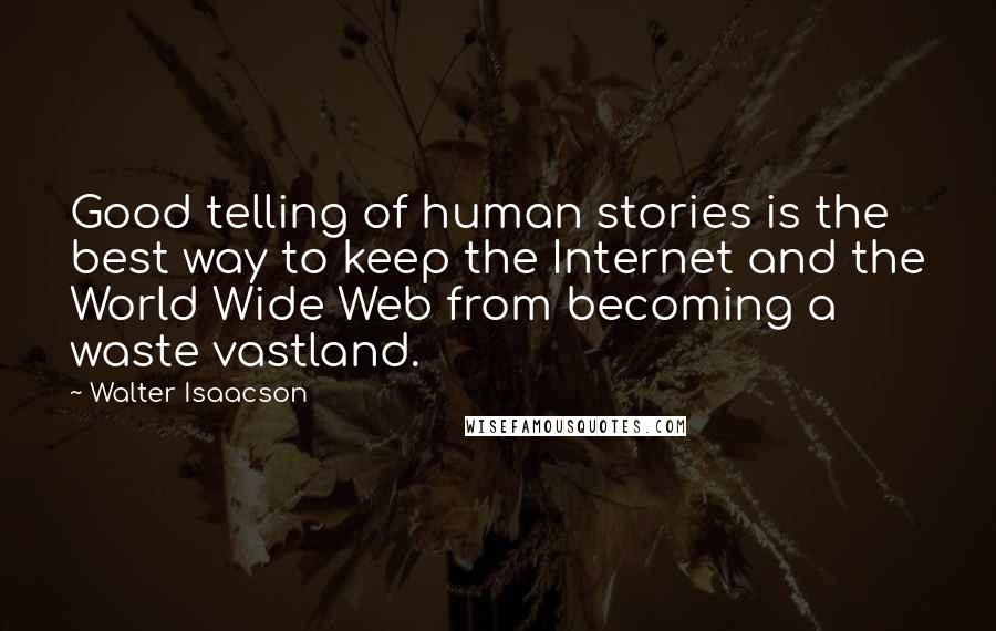 Walter Isaacson Quotes: Good telling of human stories is the best way to keep the Internet and the World Wide Web from becoming a waste vastland.