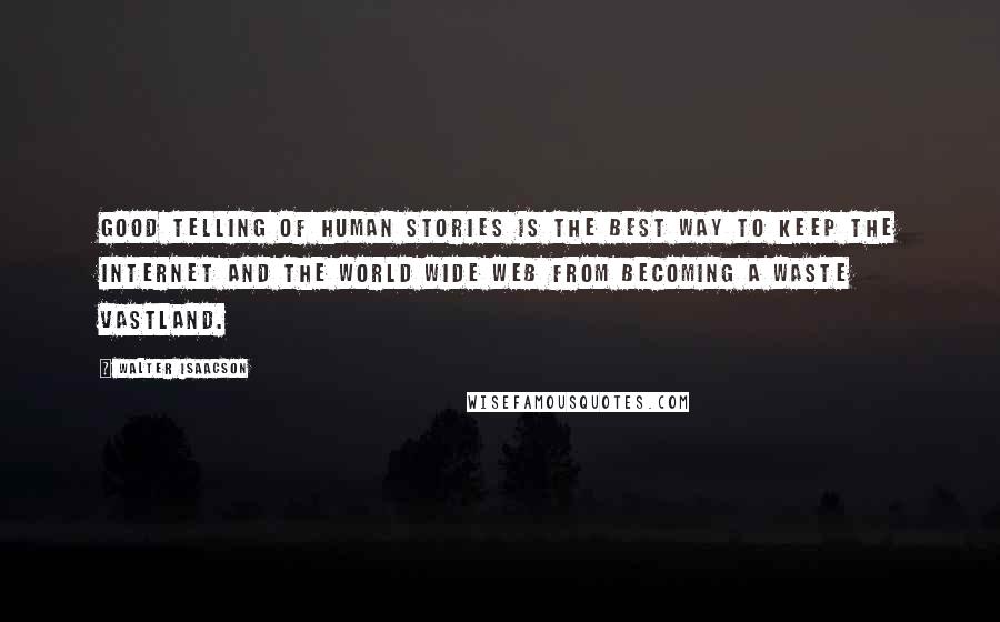 Walter Isaacson Quotes: Good telling of human stories is the best way to keep the Internet and the World Wide Web from becoming a waste vastland.