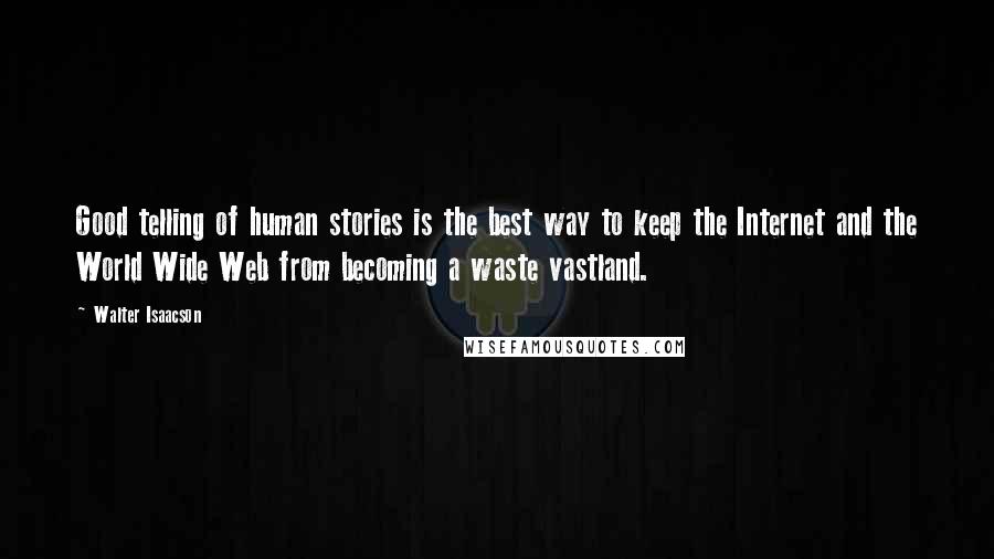 Walter Isaacson Quotes: Good telling of human stories is the best way to keep the Internet and the World Wide Web from becoming a waste vastland.