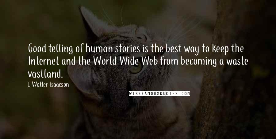 Walter Isaacson Quotes: Good telling of human stories is the best way to keep the Internet and the World Wide Web from becoming a waste vastland.