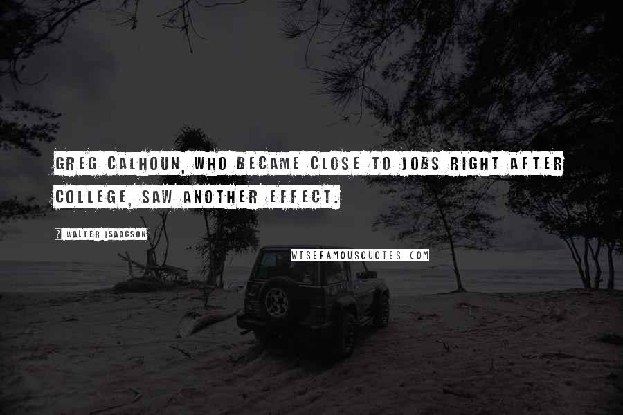 Walter Isaacson Quotes: Greg Calhoun, who became close to Jobs right after college, saw another effect.