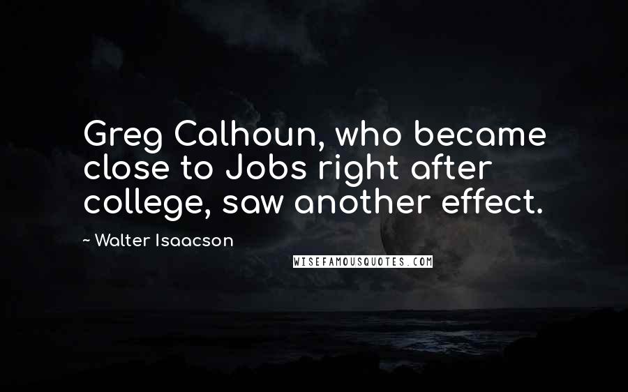 Walter Isaacson Quotes: Greg Calhoun, who became close to Jobs right after college, saw another effect.