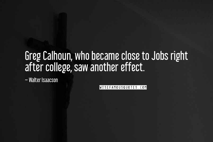 Walter Isaacson Quotes: Greg Calhoun, who became close to Jobs right after college, saw another effect.