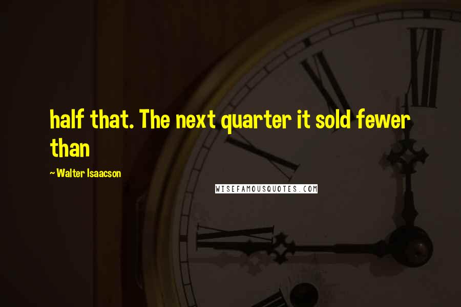 Walter Isaacson Quotes: half that. The next quarter it sold fewer than