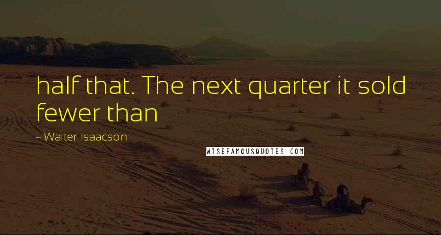 Walter Isaacson Quotes: half that. The next quarter it sold fewer than