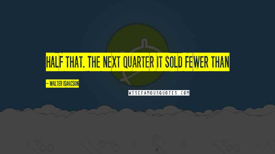 Walter Isaacson Quotes: half that. The next quarter it sold fewer than