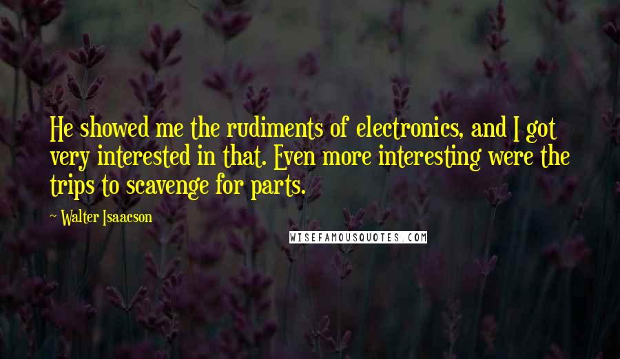 Walter Isaacson Quotes: He showed me the rudiments of electronics, and I got very interested in that. Even more interesting were the trips to scavenge for parts.