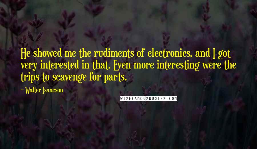 Walter Isaacson Quotes: He showed me the rudiments of electronics, and I got very interested in that. Even more interesting were the trips to scavenge for parts.