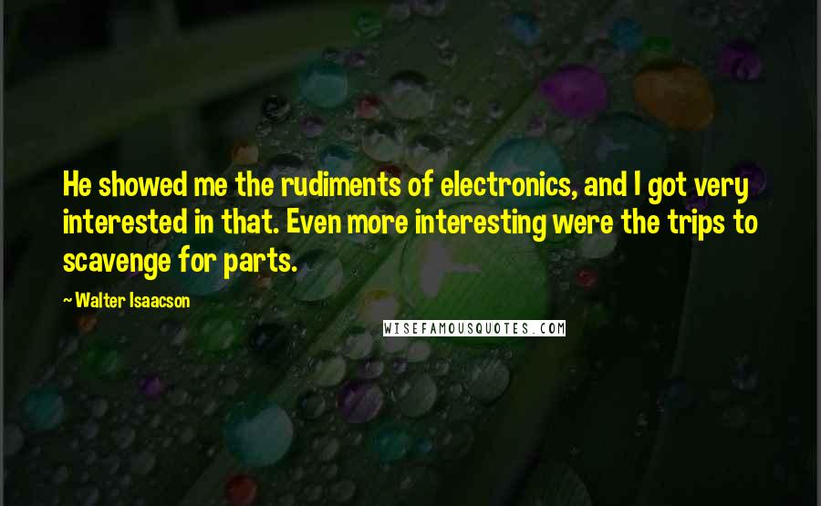 Walter Isaacson Quotes: He showed me the rudiments of electronics, and I got very interested in that. Even more interesting were the trips to scavenge for parts.