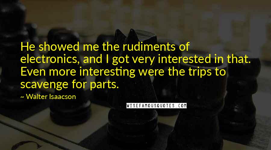 Walter Isaacson Quotes: He showed me the rudiments of electronics, and I got very interested in that. Even more interesting were the trips to scavenge for parts.