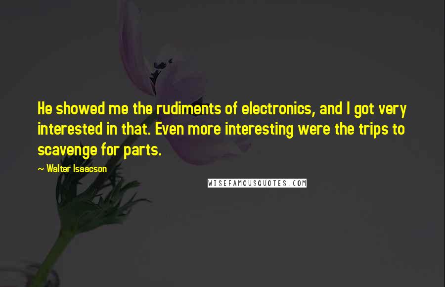 Walter Isaacson Quotes: He showed me the rudiments of electronics, and I got very interested in that. Even more interesting were the trips to scavenge for parts.