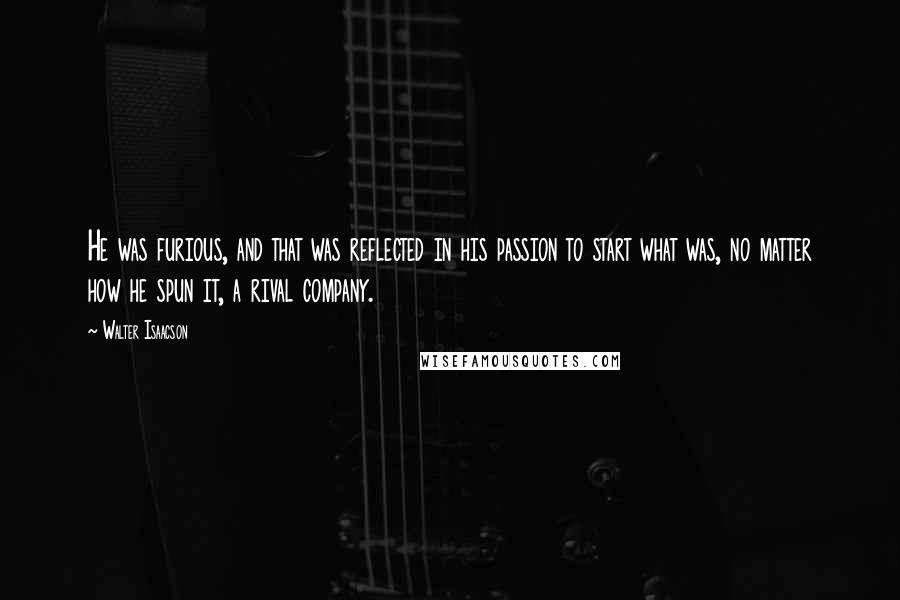 Walter Isaacson Quotes: He was furious, and that was reflected in his passion to start what was, no matter how he spun it, a rival company.