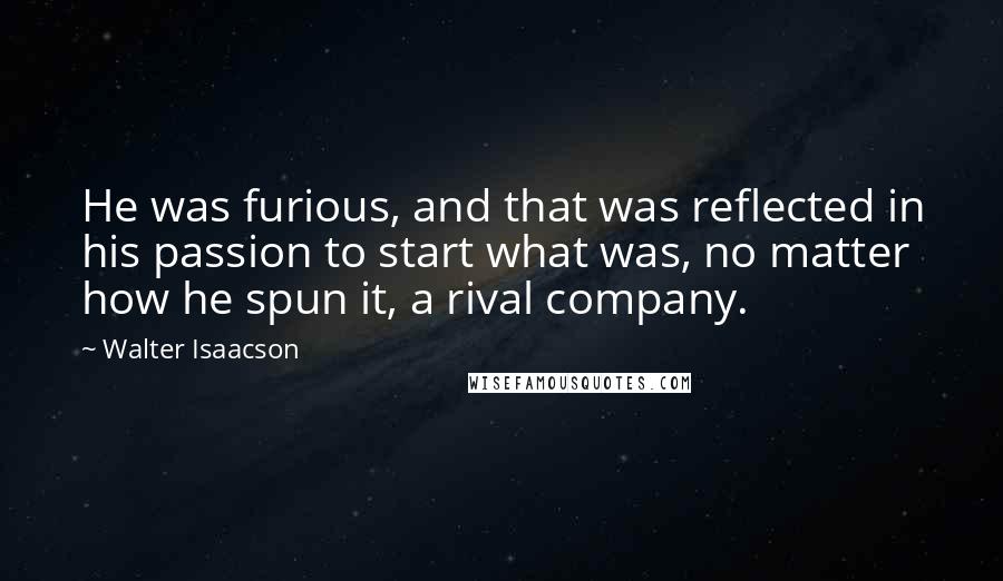 Walter Isaacson Quotes: He was furious, and that was reflected in his passion to start what was, no matter how he spun it, a rival company.