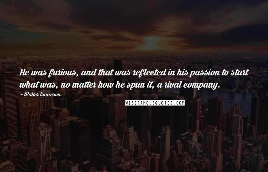 Walter Isaacson Quotes: He was furious, and that was reflected in his passion to start what was, no matter how he spun it, a rival company.