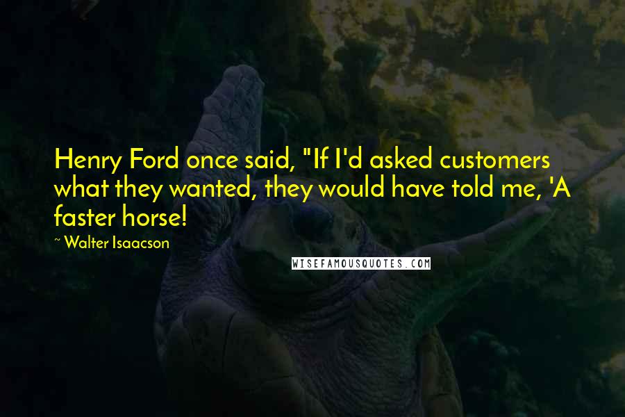 Walter Isaacson Quotes: Henry Ford once said, "If I'd asked customers what they wanted, they would have told me, 'A faster horse!