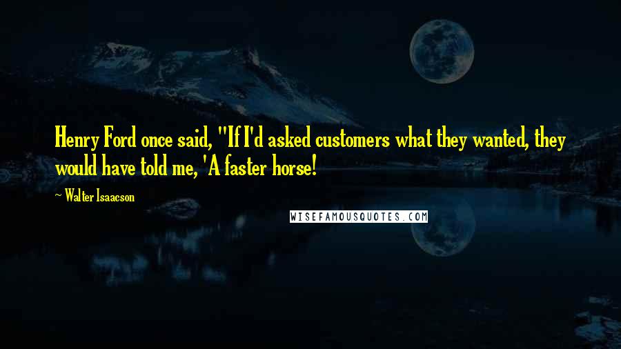 Walter Isaacson Quotes: Henry Ford once said, "If I'd asked customers what they wanted, they would have told me, 'A faster horse!