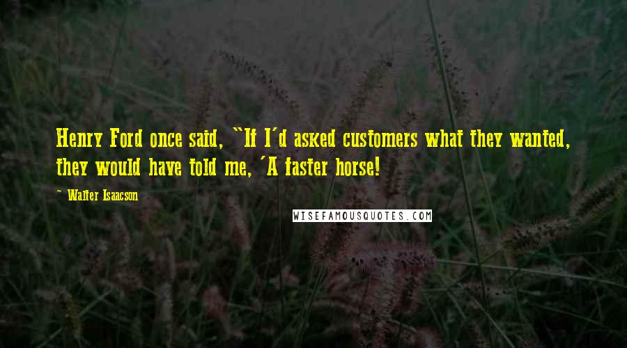 Walter Isaacson Quotes: Henry Ford once said, "If I'd asked customers what they wanted, they would have told me, 'A faster horse!