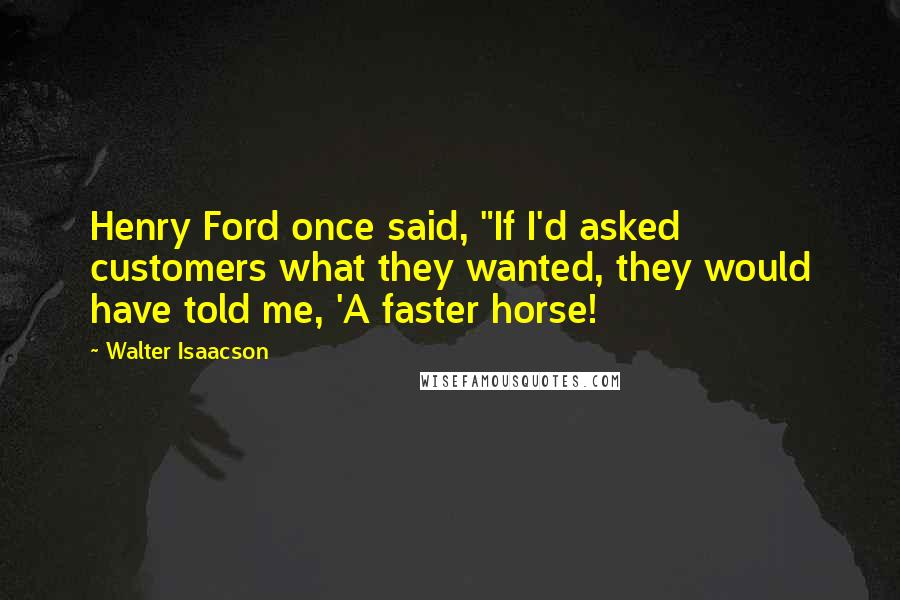 Walter Isaacson Quotes: Henry Ford once said, "If I'd asked customers what they wanted, they would have told me, 'A faster horse!