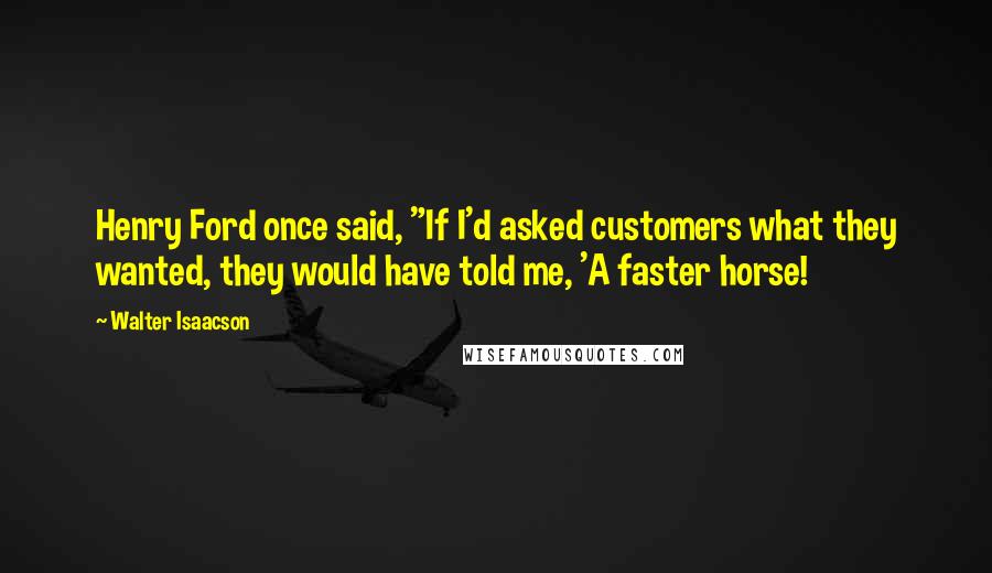 Walter Isaacson Quotes: Henry Ford once said, "If I'd asked customers what they wanted, they would have told me, 'A faster horse!