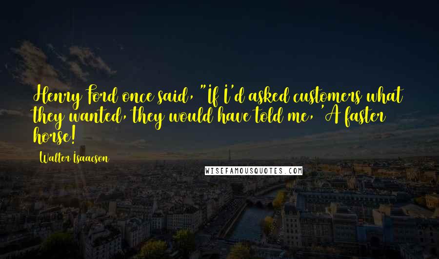 Walter Isaacson Quotes: Henry Ford once said, "If I'd asked customers what they wanted, they would have told me, 'A faster horse!