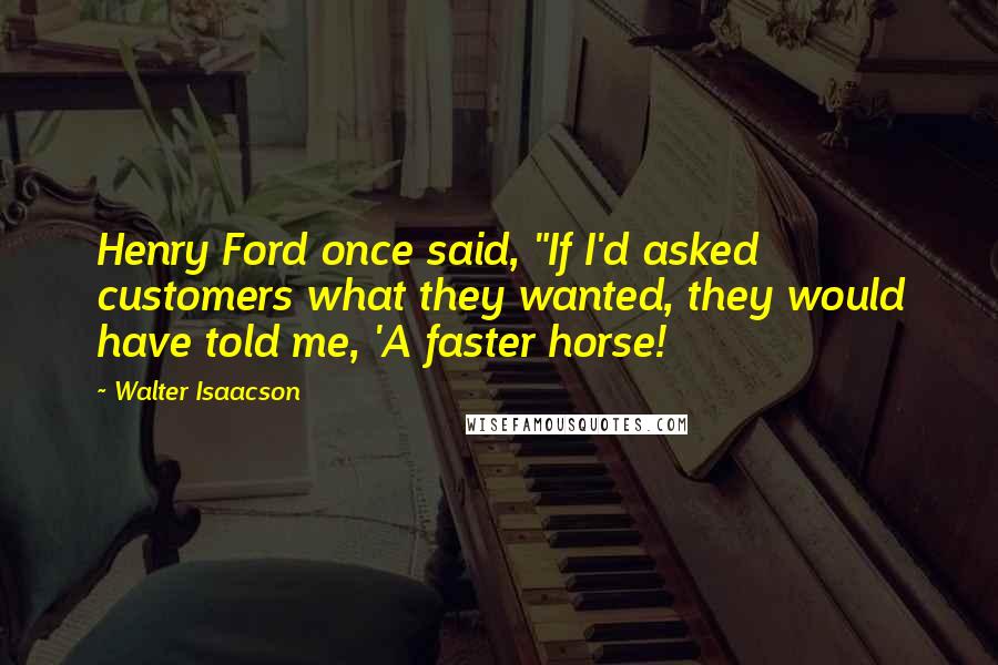 Walter Isaacson Quotes: Henry Ford once said, "If I'd asked customers what they wanted, they would have told me, 'A faster horse!