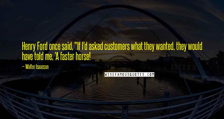 Walter Isaacson Quotes: Henry Ford once said, "If I'd asked customers what they wanted, they would have told me, 'A faster horse!