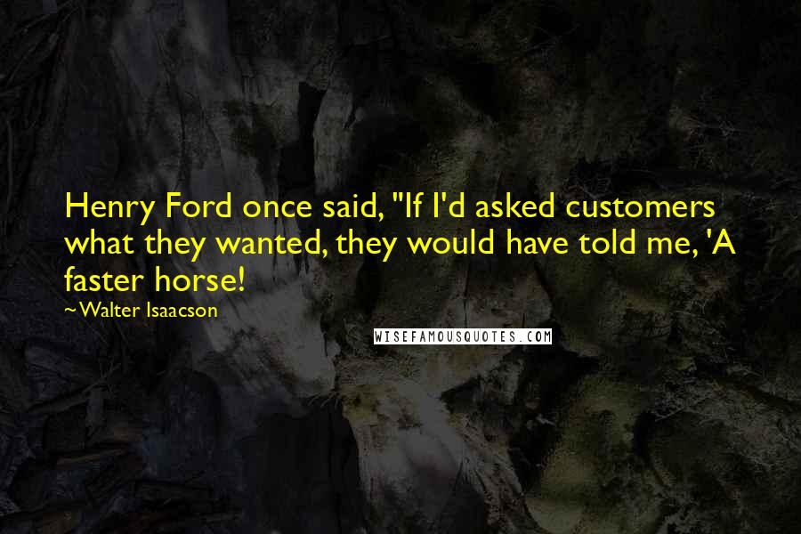 Walter Isaacson Quotes: Henry Ford once said, "If I'd asked customers what they wanted, they would have told me, 'A faster horse!