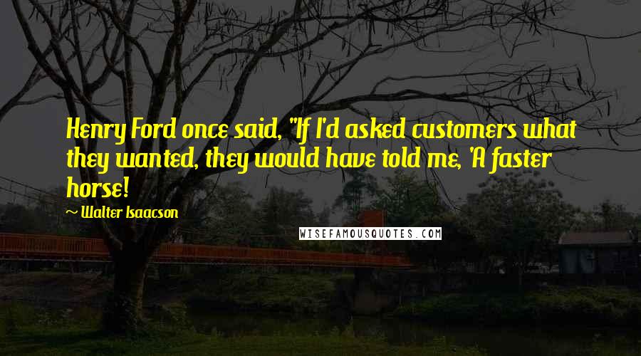 Walter Isaacson Quotes: Henry Ford once said, "If I'd asked customers what they wanted, they would have told me, 'A faster horse!