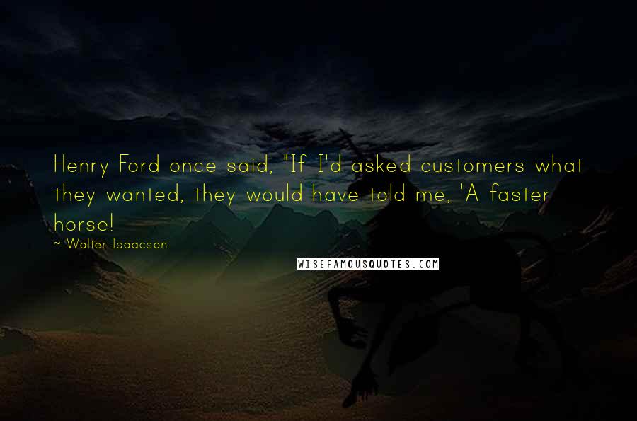 Walter Isaacson Quotes: Henry Ford once said, "If I'd asked customers what they wanted, they would have told me, 'A faster horse!