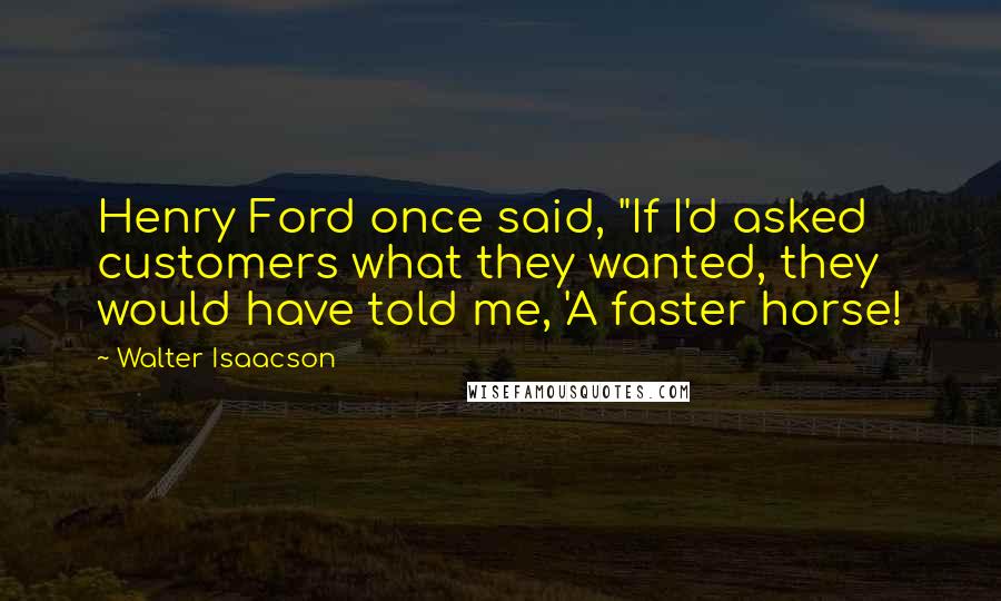 Walter Isaacson Quotes: Henry Ford once said, "If I'd asked customers what they wanted, they would have told me, 'A faster horse!