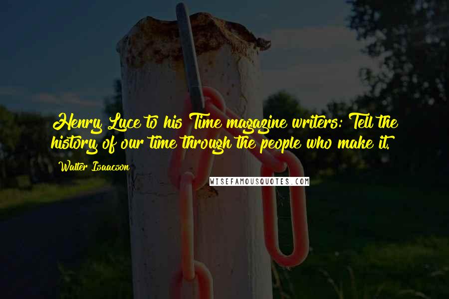 Walter Isaacson Quotes: Henry Luce to his Time magazine writers: Tell the history of our time through the people who make it.