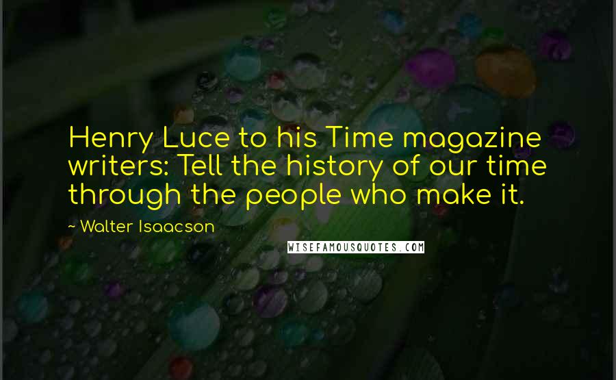 Walter Isaacson Quotes: Henry Luce to his Time magazine writers: Tell the history of our time through the people who make it.