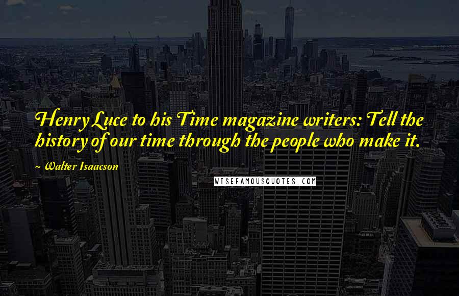 Walter Isaacson Quotes: Henry Luce to his Time magazine writers: Tell the history of our time through the people who make it.
