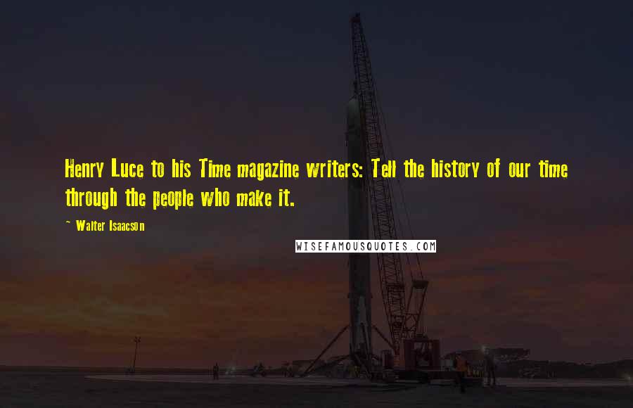Walter Isaacson Quotes: Henry Luce to his Time magazine writers: Tell the history of our time through the people who make it.