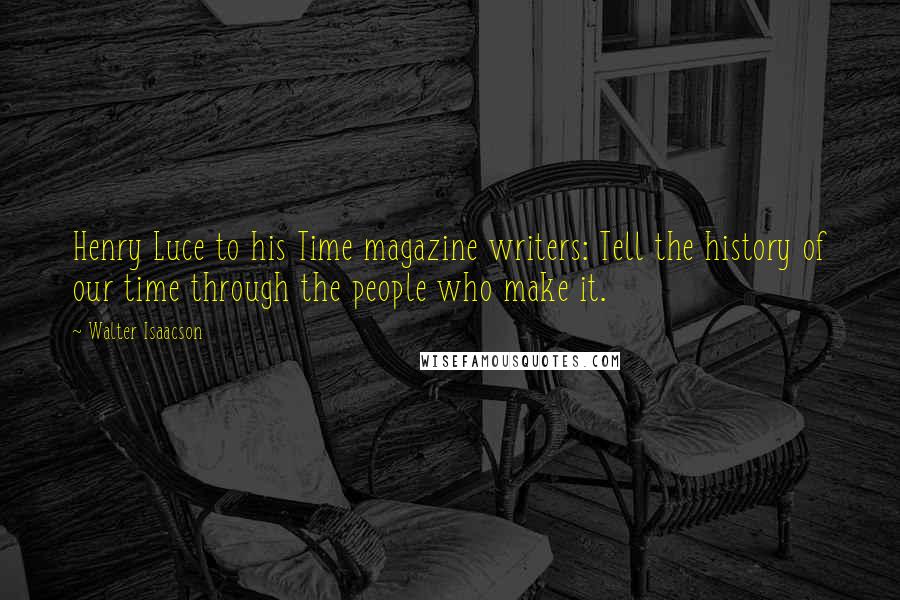 Walter Isaacson Quotes: Henry Luce to his Time magazine writers: Tell the history of our time through the people who make it.